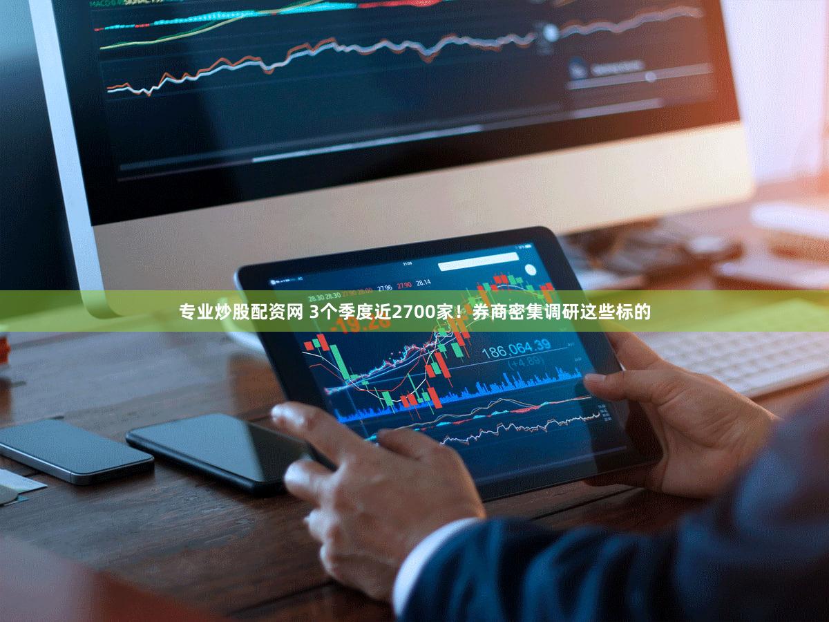 专业炒股配资网 3个季度近2700家！券商密集调研这些标的