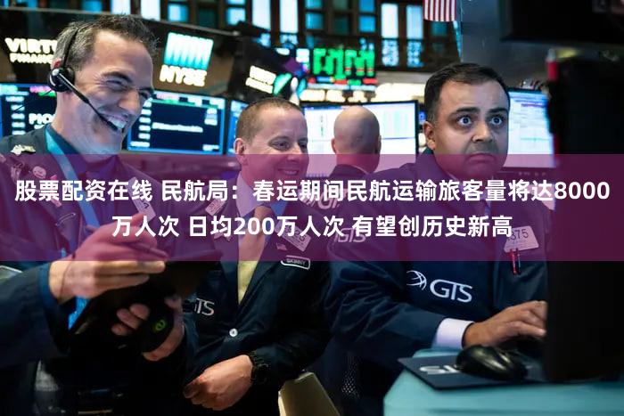 股票配资在线 民航局：春运期间民航运输旅客量将达8000万人次 日均200万人次 有望创历史新高