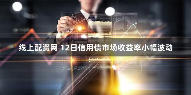 线上配资网 12日信用债市场收益率小幅波动