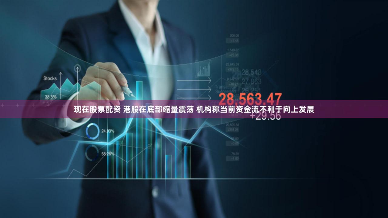 现在股票配资 港股在底部缩量震荡 机构称当前资金流不利于向上发展
