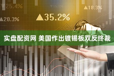 实盘配资网 美国作出镀锡板双反终裁