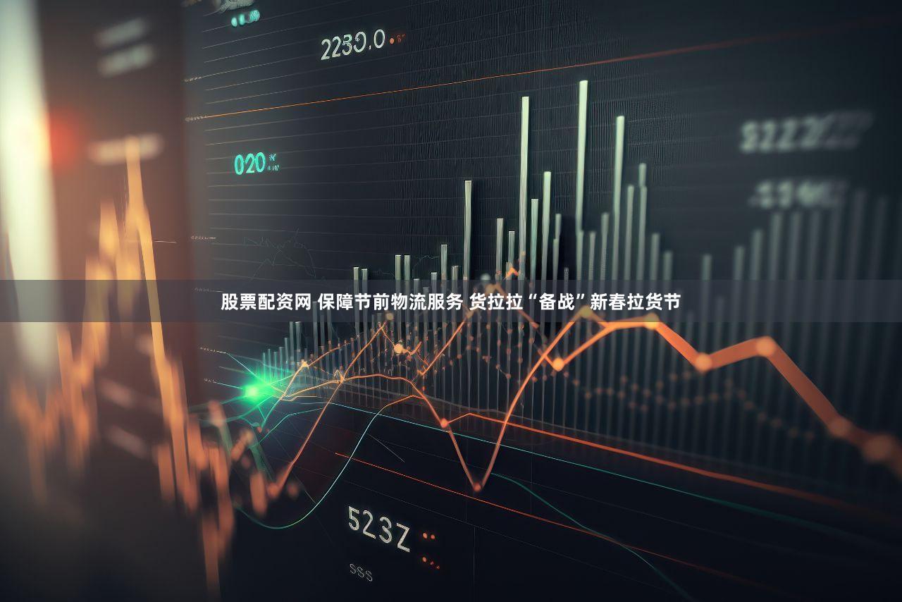 股票配资网 保障节前物流服务 货拉拉“备战”新春拉货节