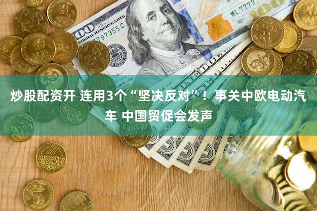 炒股配资开 连用3个“坚决反对”！事关中欧电动汽车 中国贸促会发声