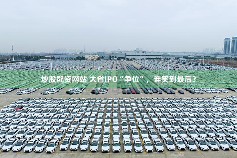 炒股配资网站 大省IPO“争位”，谁笑到最后？