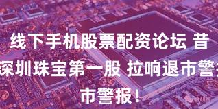 线下手机股票配资论坛 昔日深圳珠宝第一股 拉响退市警报！