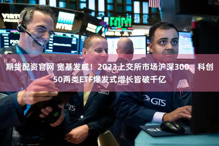 期货配资官网 宽基发威！2023上交所市场沪深300、科创50两类ETF爆发式增长皆破千亿
