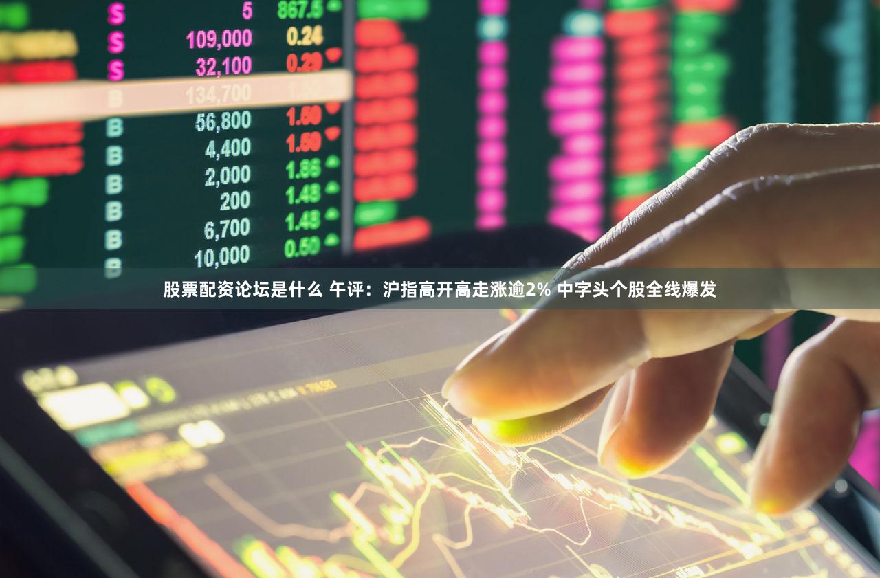 股票配资论坛是什么 午评：沪指高开高走涨逾2% 中字头个股全线爆发