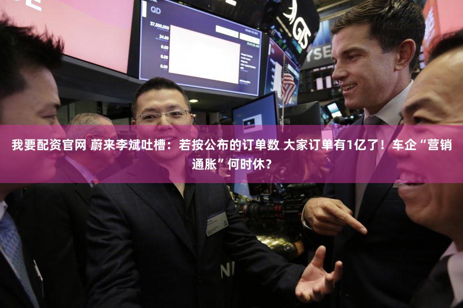 我要配资官网 蔚来李斌吐槽：若按公布的订单数 大家订单有1亿了！车企“营销通胀”何时休？