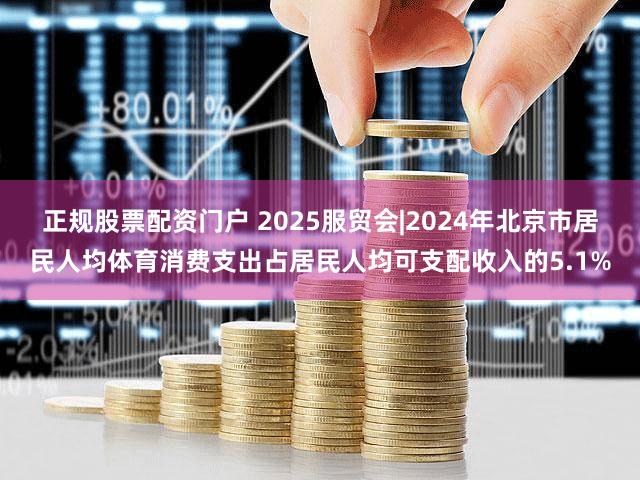 正规股票配资门户 2025服贸会|2024年北京市居民人均体育消费支出占居民人均可支配收入的5.1%