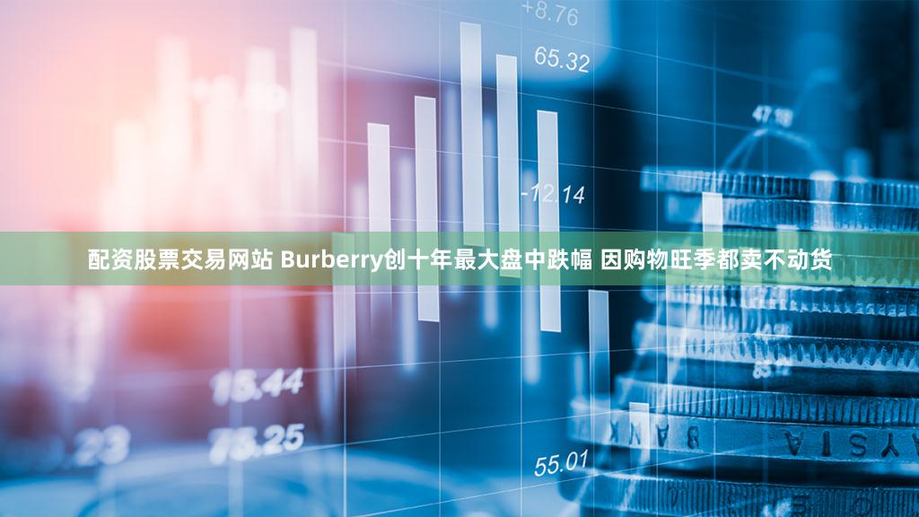 配资股票交易网站 Burberry创十年最大盘中跌幅 因购物旺季都卖不动货