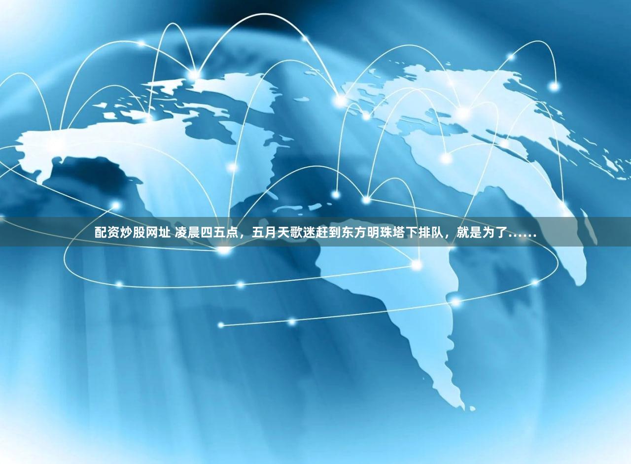 配资炒股网址 凌晨四五点，五月天歌迷赶到东方明珠塔下排队，就是为了……