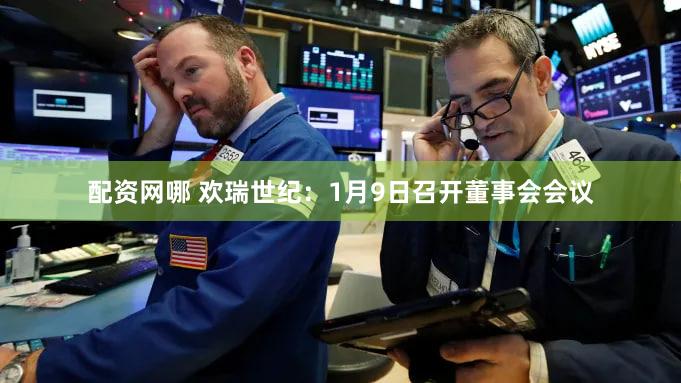 配资网哪 欢瑞世纪：1月9日召开董事会会议