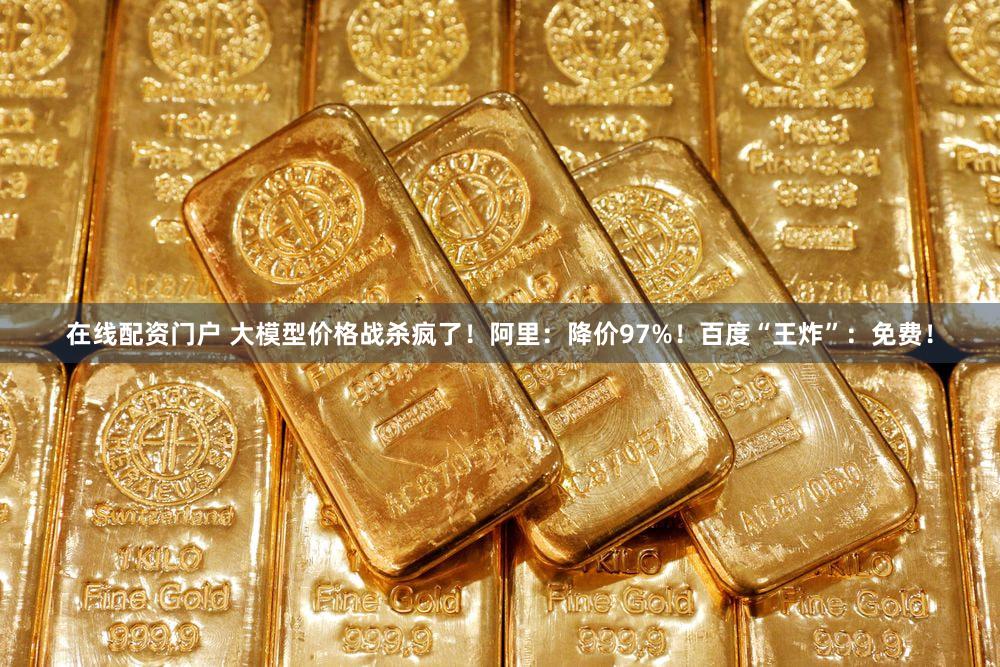 在线配资门户 大模型价格战杀疯了！阿里：降价97%！百度“王炸”：免费！