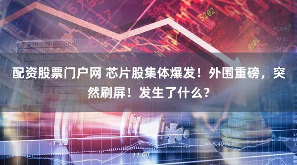 配资股票门户网 芯片股集体爆发！外围重磅，突然刷屏！发生了什么？