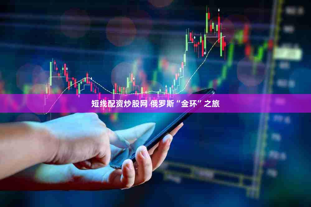 短线配资炒股网 俄罗斯“金环”之旅