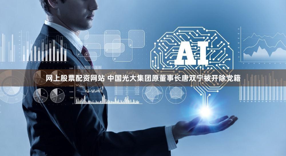 网上股票配资网站 中国光大集团原董事长唐双宁被开除党籍