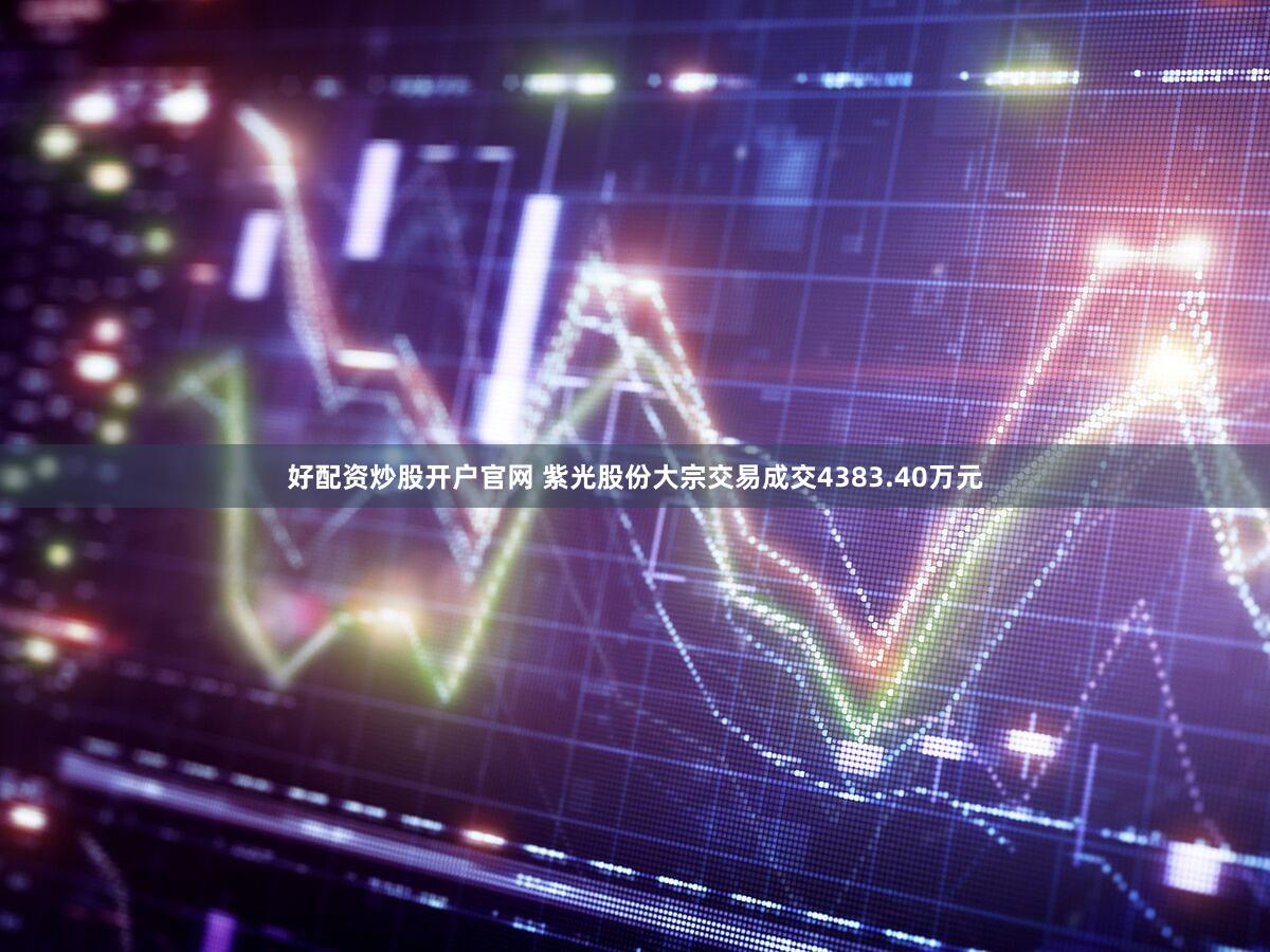 好配资炒股开户官网 紫光股份大宗交易成交4383.40万元