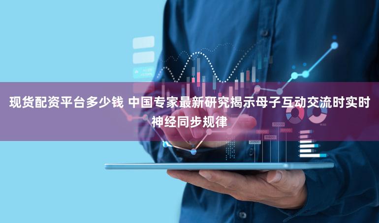 现货配资平台多少钱 中国专家最新研究揭示母子互动交流时实时神经同步规律