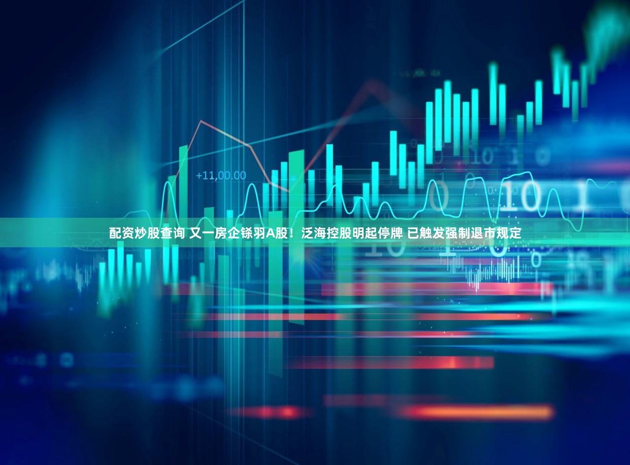 配资炒股查询 又一房企铩羽A股！泛海控股明起停牌 已触发强制退市规定
