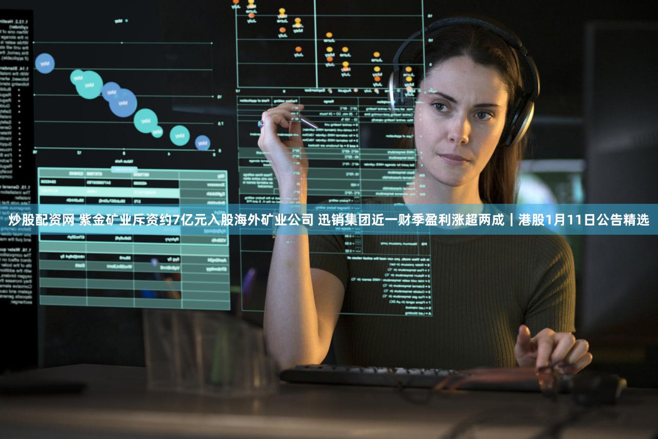 炒股配资网 紫金矿业斥资约7亿元入股海外矿业公司 迅销集团近一财季盈利涨超两成｜港股1月11日公告精选