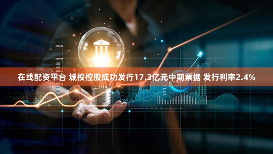 在线配资平台 城投控股成功发行17.3亿元中期票据 发行利率2.4%