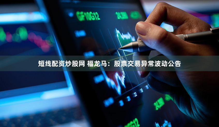 短线配资炒股网 福龙马：股票交易异常波动公告