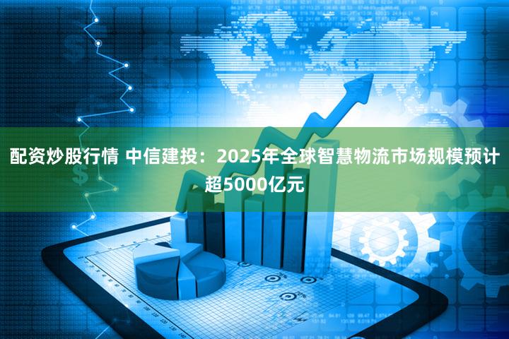 配资炒股行情 中信建投：2025年全球智慧物流市场规模预计超5000亿元