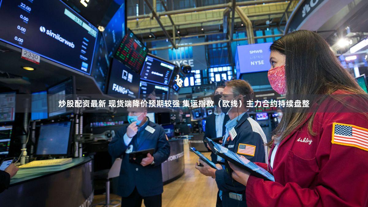炒股配资最新 现货端降价预期较强 集运指数（欧线）主力合约持续盘整