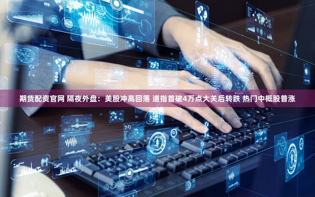 期货配资官网 隔夜外盘：美股冲高回落 道指首破4万点大关后转跌 热门中概股普涨