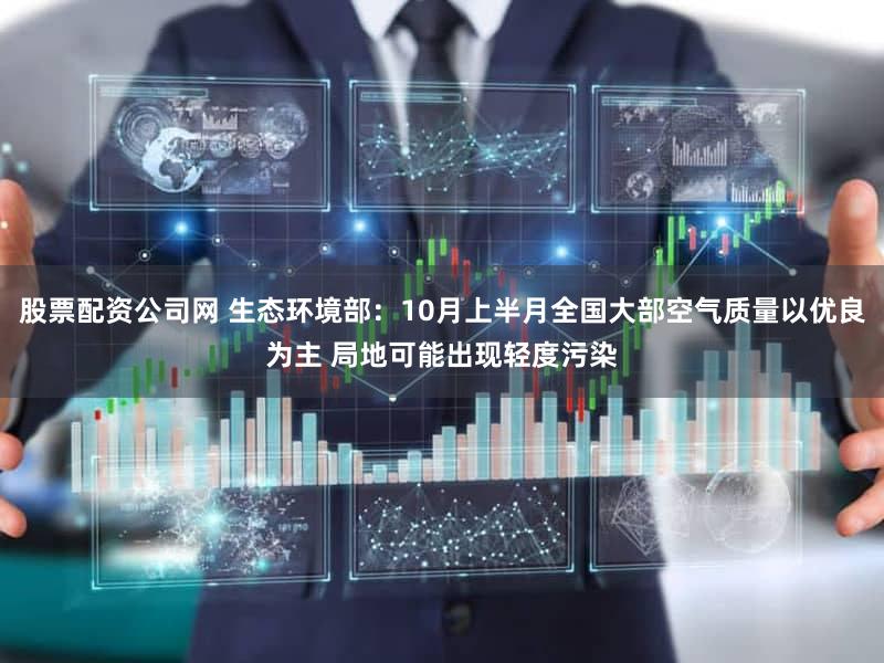 股票配资公司网 生态环境部：10月上半月全国大部空气质量以优良为主 局地可能出现轻度污染