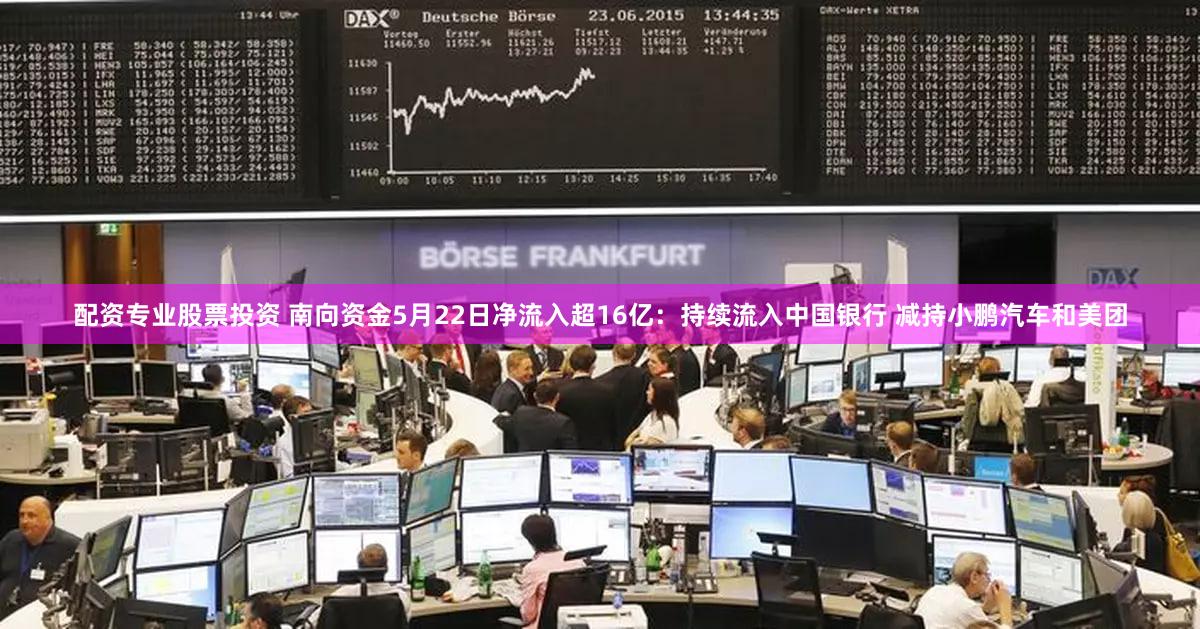 配资专业股票投资 南向资金5月22日净流入超16亿：持续流入中国银行 减持小鹏汽车和美团