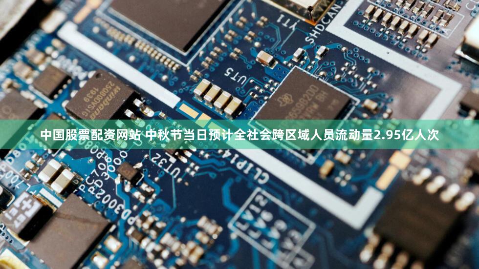 中国股票配资网站 中秋节当日预计全社会跨区域人员流动量2.95亿人次