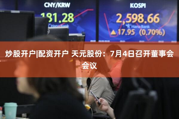 炒股开户|配资开户 天元股份：7月4日召开董事会会议