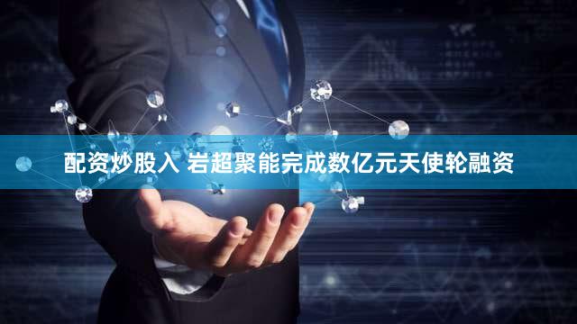 配资炒股入 岩超聚能完成数亿元天使轮融资