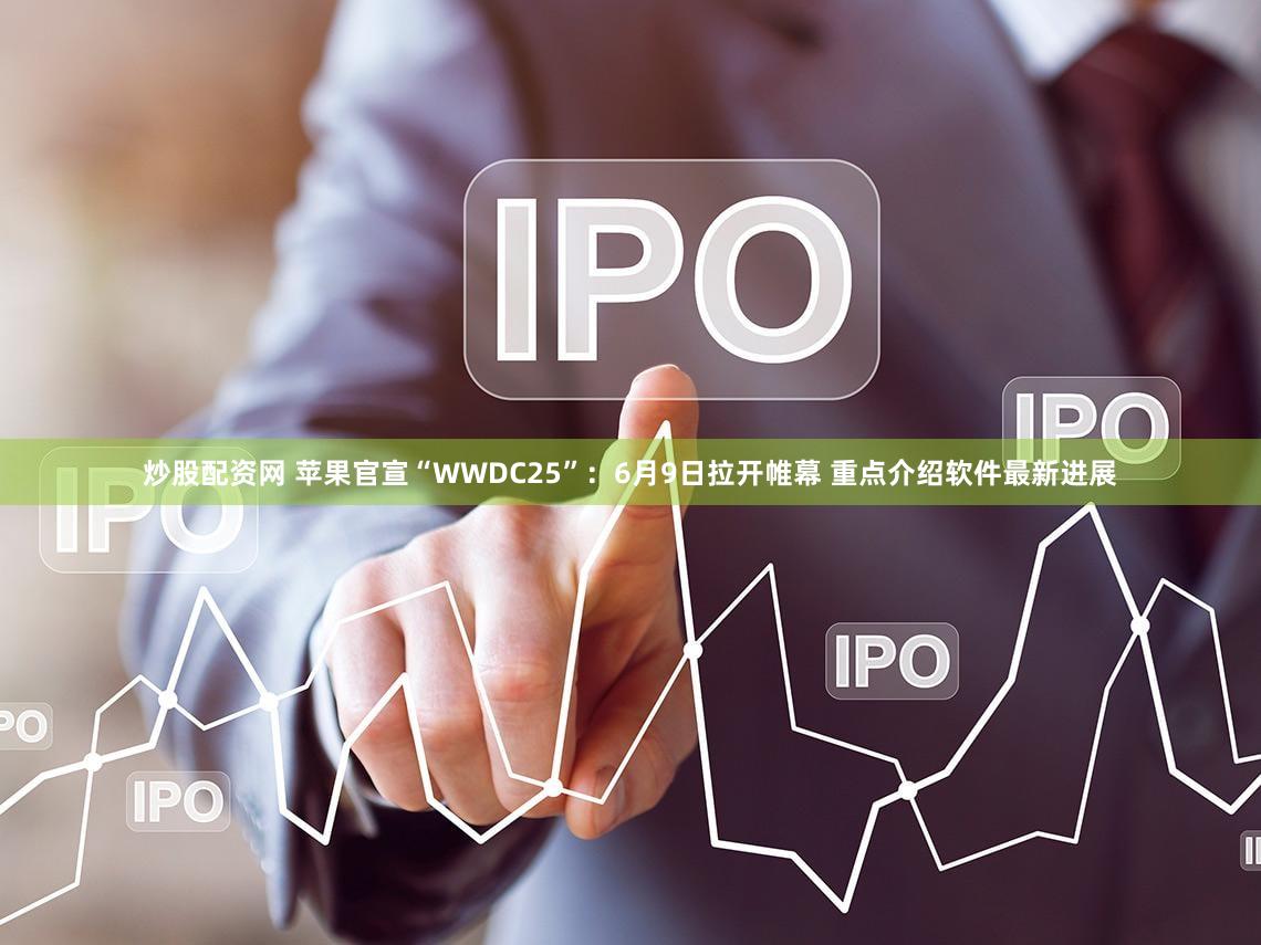 炒股配资网 苹果官宣“WWDC25”：6月9日拉开帷幕 重点介绍软件最新进展