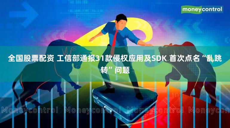 全国股票配资 工信部通报31款侵权应用及SDK 首次点名“乱跳转”问题