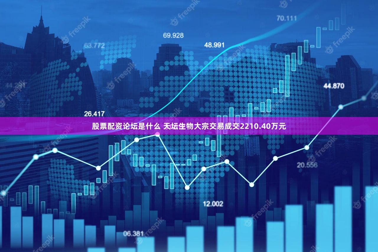 股票配资论坛是什么 天坛生物大宗交易成交2210.40万元