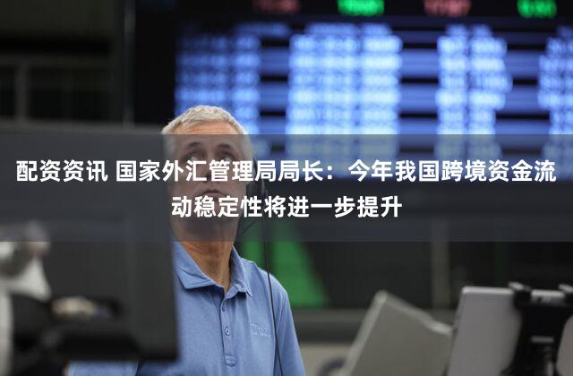 配资资讯 国家外汇管理局局长：今年我国跨境资金流动稳定性将进一步提升