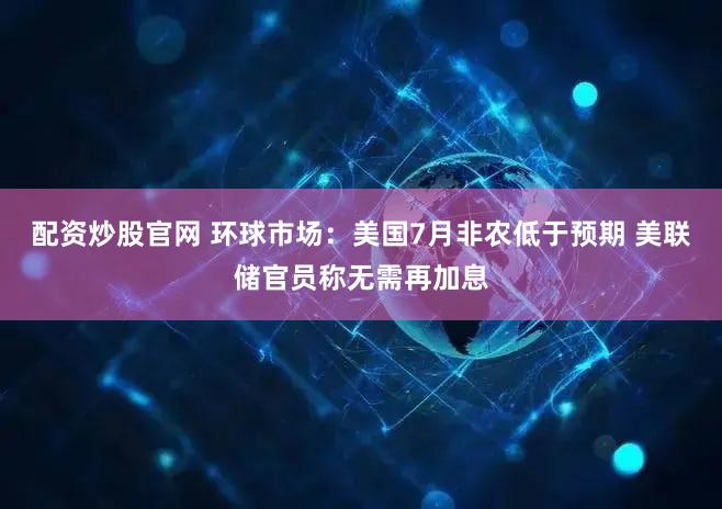 配资炒股官网 环球市场：美国7月非农低于预期 美联储官员称无需再加息