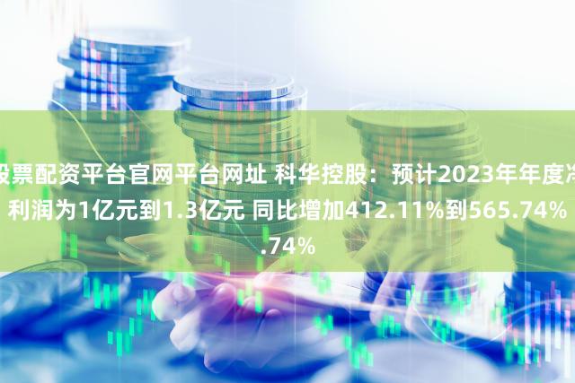 股票配资平台官网平台网址 科华控股：预计2023年年度净利润为1亿元到1.3亿元 同比增加412.11%到565.74%
