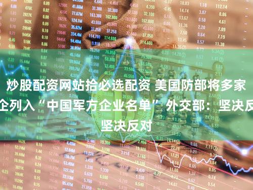 炒股配资网站拾必选配资 美国防部将多家中企列入“中国军方企业名单” 外交部：坚决反对