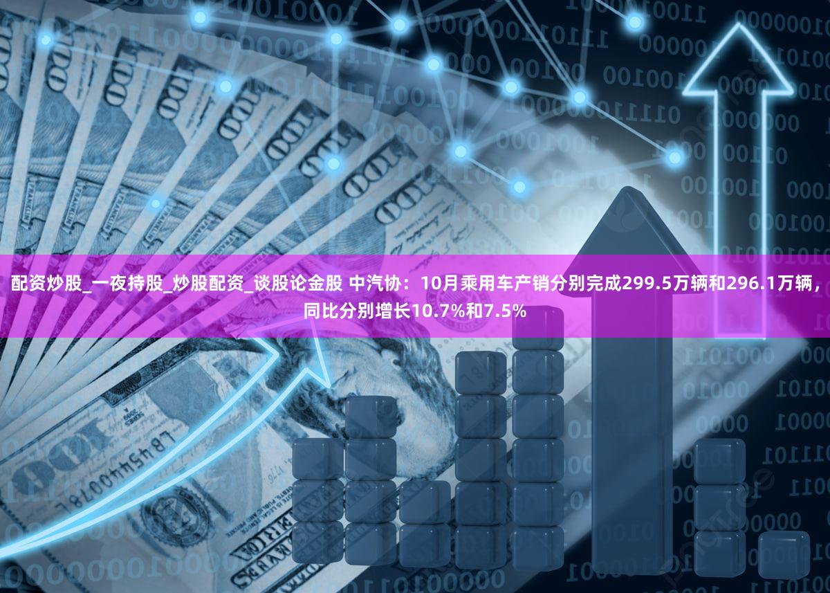 配资炒股_一夜持股_炒股配资_谈股论金股 中汽协：10月乘用车产销分别完成299.5万辆和296.1万辆，同比分别增长10.7%和7.5%