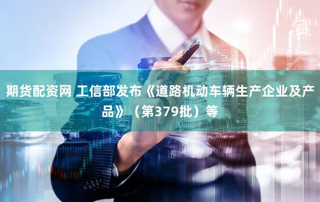 期货配资网 工信部发布《道路机动车辆生产企业及产品》（第379批）等