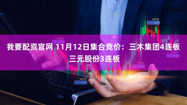 我要配资官网 11月12日集合竞价：三木集团4连板 三元股份3连板
