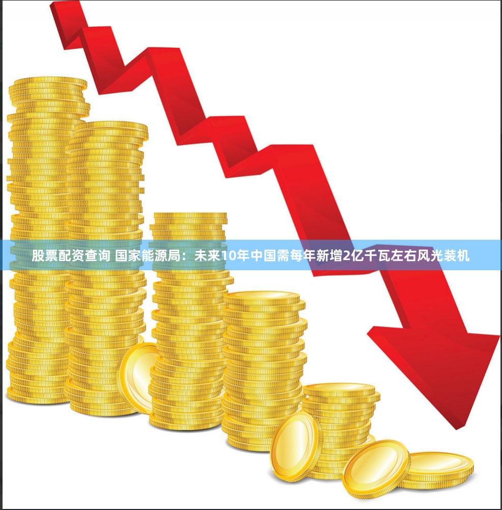 股票配资查询 国家能源局：未来10年中国需每年新增2亿千瓦左右风光装机