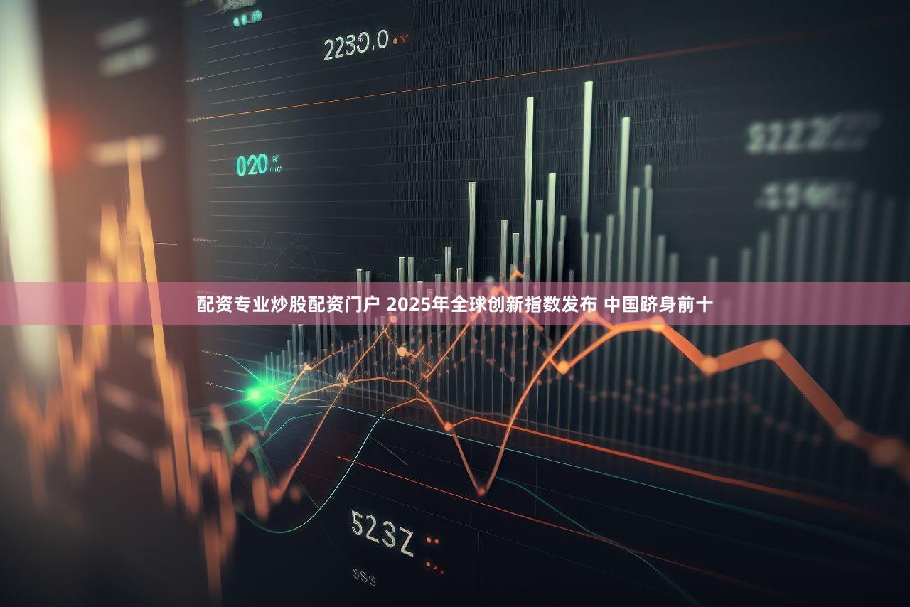 配资专业炒股配资门户 2025年全球创新指数发布 中国跻身前十