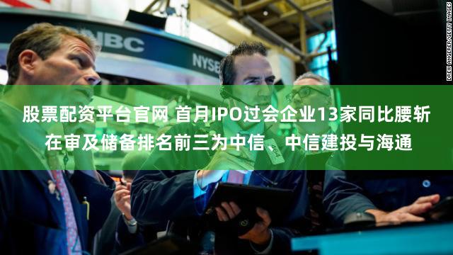 股票配资平台官网 首月IPO过会企业13家同比腰斩 在审及储备排名前三为中信、中信建投与海通