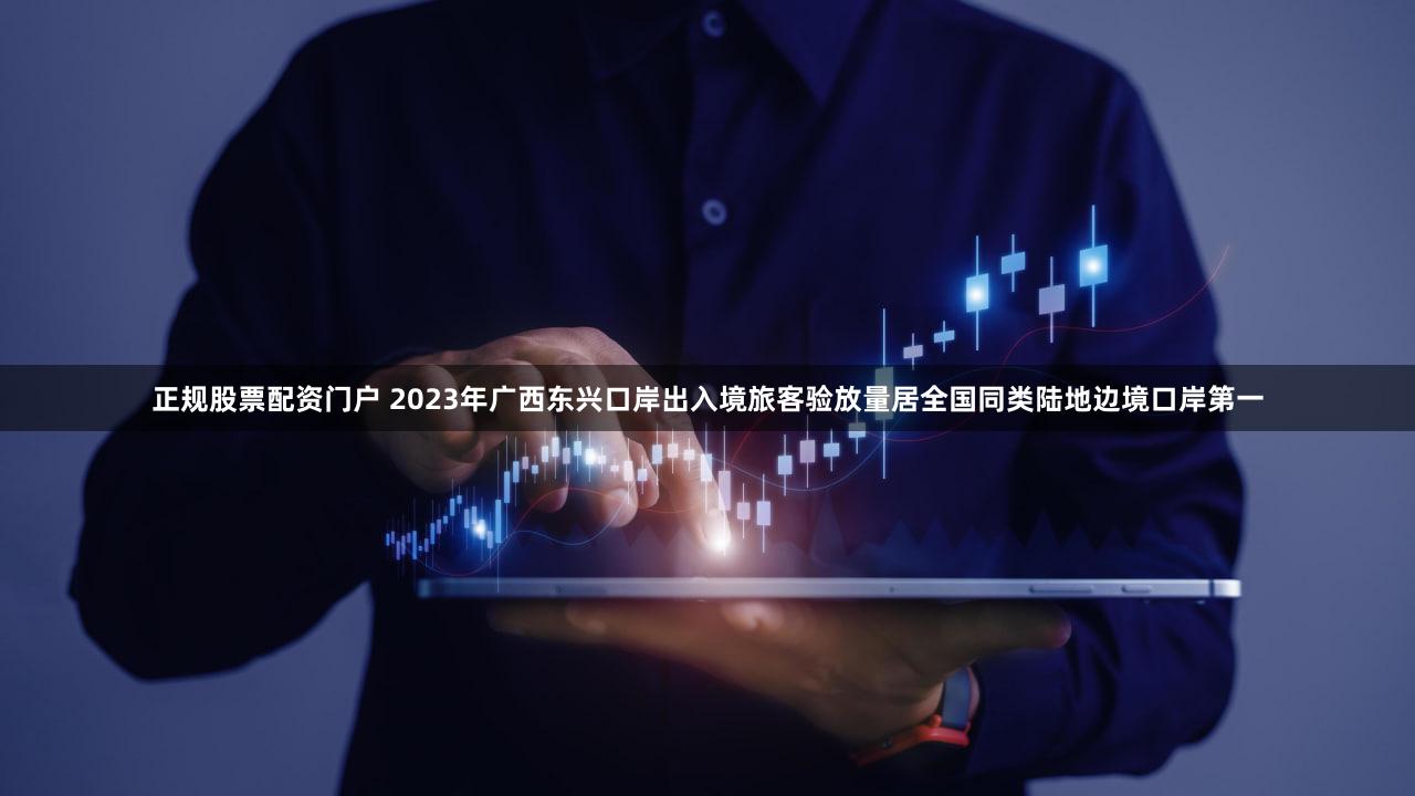 正规股票配资门户 2023年广西东兴口岸出入境旅客验放量居全国同类陆地边境口岸第一