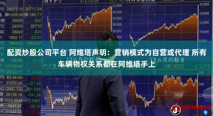 配资炒股公司平台 阿维塔声明：营销模式为自营或代理 所有车辆物权关系都在阿维塔手上