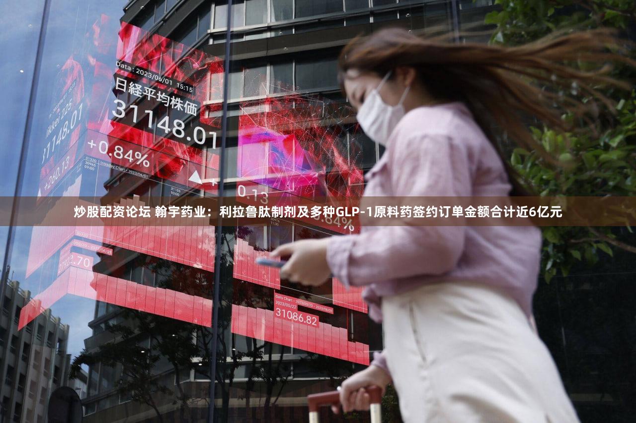 炒股配资论坛 翰宇药业：利拉鲁肽制剂及多种GLP-1原料药签约订单金额合计近6亿元